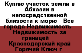 Куплю участок земли в Абхазии в непосредственной близости к морю - Все города Недвижимость » Недвижимость за границей   . Краснодарский край,Горячий Ключ г.